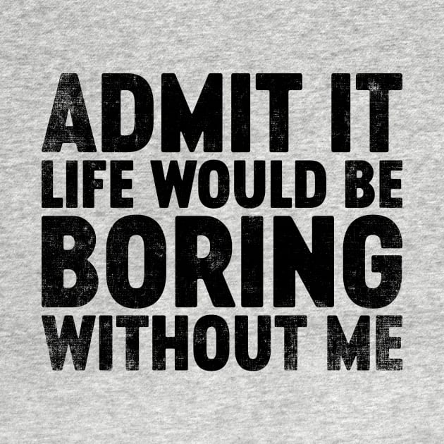 Admit It Life Would Be Boring Without Me (Black) Funny by tervesea